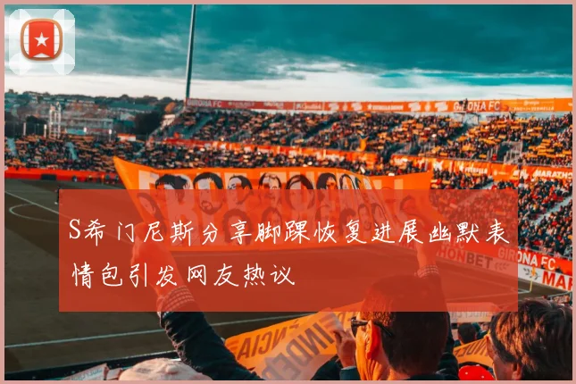 S希门尼斯分享脚踝恢复进展幽默表情包引发网友热议