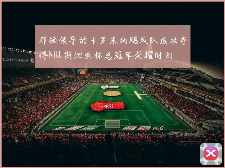 邓顿领导的卡罗来纳飓风队成功夺得NHL斯坦利杯总冠军荣耀时刻