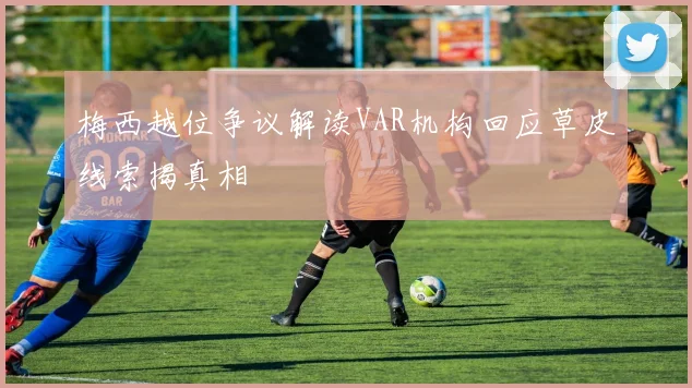 梅西越位争议解读VAR机构回应草皮线索揭真相