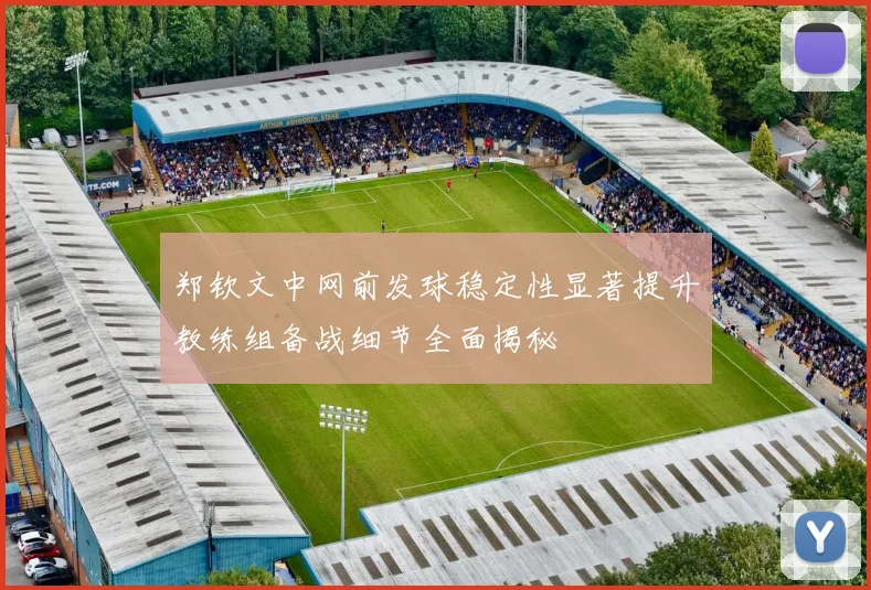 郑钦文中网前发球稳定性显著提升教练组备战细节全面揭秘