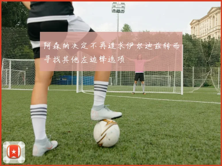 阿森纳决定不再追求伊尔迪兹转而寻找其他左边锋选项