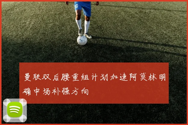 曼联双后腰重组计划加速阿莫林明确中场补强方向