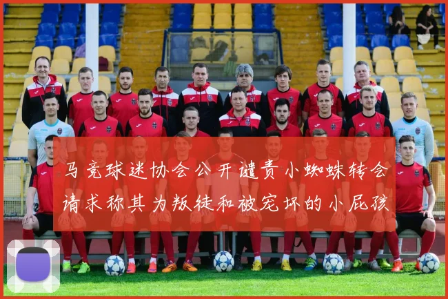 马竞球迷协会公开谴责小蜘蛛转会请求称其为叛徒和被宠坏的小屁孩