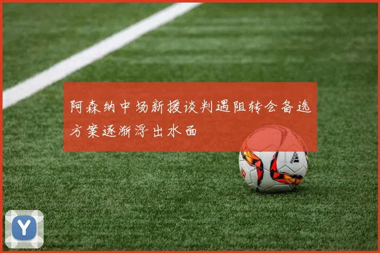 阿森纳中场新援谈判遇阻转会备选方案逐渐浮出水面