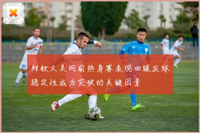 郑钦文美网前热身赛表现回暖发球稳定性成为突破的关键因素